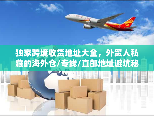 独家跨境收货地址大全，外贸人私藏的海外仓/专线/直邮地址避坑秘籍