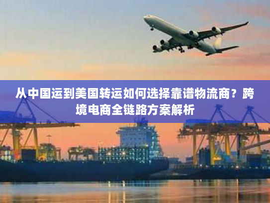 从中国运到美国转运如何选择靠谱物流商?跨境电商全链路方案解析 从中国运到美国转运如何选择靠谱物流商?跨境电商全链路方案解析