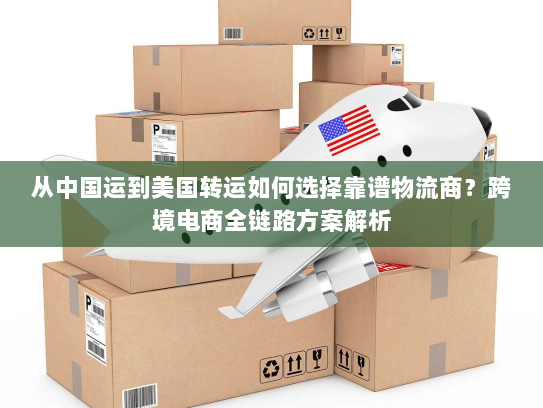 从中国运到美国转运如何选择靠谱物流商?跨境电商全链路方案解析 从中国运到美国转运如何选择靠谱物流商?跨境电商全链路方案解析