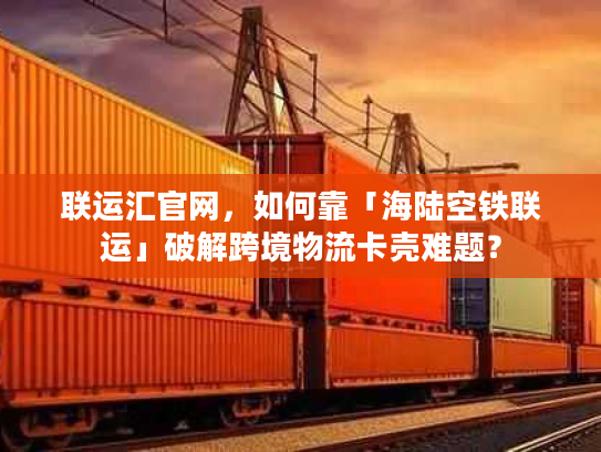 联运汇官网，如何靠「海陆空铁联运」破解跨境物流卡壳难题？