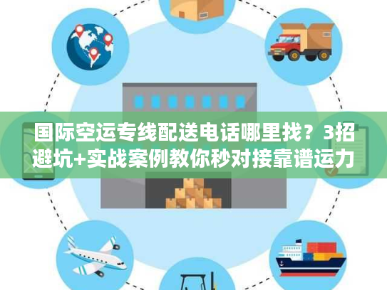 国际空运专线配送电话哪里找？3招避坑+实战案例教你秒对接靠谱运力