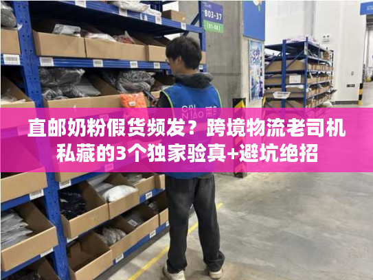 直邮奶粉假货频发？跨境物流老司机私藏的3个独家验真+避坑绝招