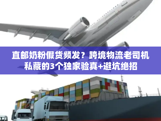 直邮奶粉假货频发？跨境物流老司机私藏的3个独家验真+避坑绝招