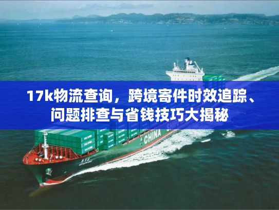 17k物流查询，跨境寄件时效追踪、问题排查与省钱技巧大揭秘