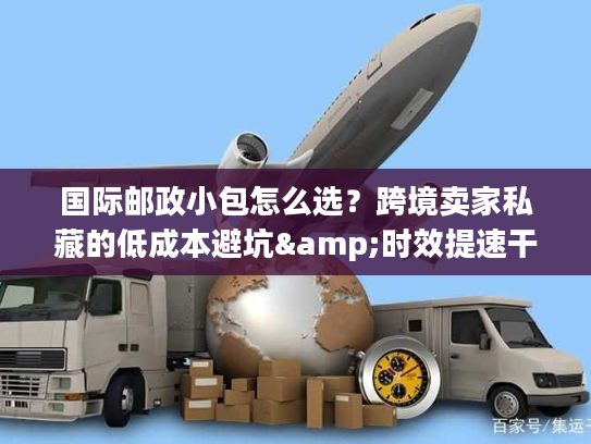 国际邮政小包怎么选?跨境卖家私藏的低成本避坑&时效提速干货 国际邮政小包怎么选?跨境卖家私藏的低成本避坑&时效提速干货