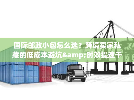 国际邮政小包怎么选?跨境卖家私藏的低成本避坑&时效提速干货 国际邮政小包怎么选?跨境卖家私藏的低成本避坑&时效提速干货