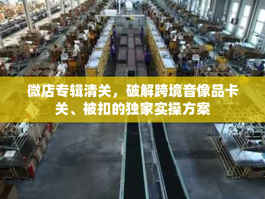 微店专辑清关，破解跨境音像品卡关、被扣的独家实操方案