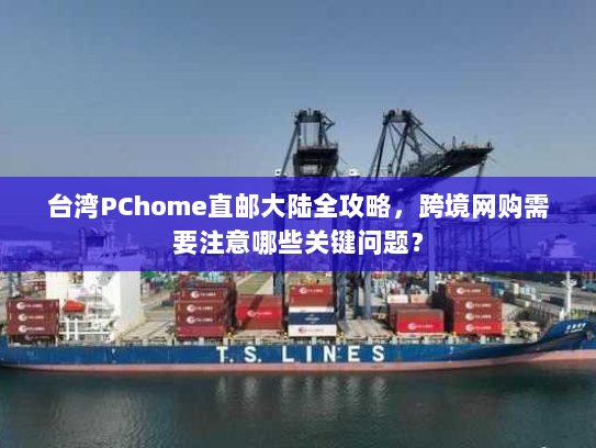 台湾PChome直邮大陆全攻略，跨境网购需要注意哪些关键问题？
