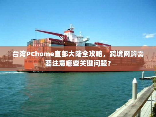 台湾PChome直邮大陆全攻略，跨境网购需要注意哪些关键问题？