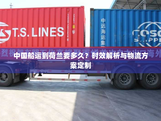 中国船运到荷兰要多久?时效解析与物流方案定制 中国船运到荷兰要多久?时效解析与物流方案定制