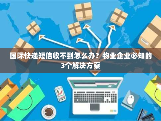 国际快递短信收不到怎么办?物业企业必知的3个解决方案 国际快递短信收不到怎么办?物业企业必知的3个解决方案