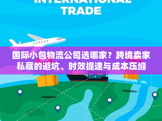 国际小包物流公司选哪家？跨境卖家私藏的避坑、时效提速与成本压缩秘籍