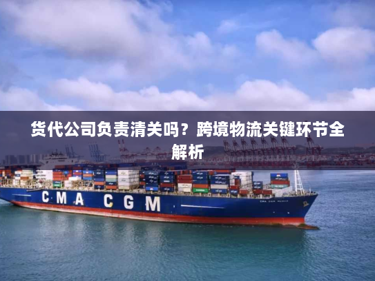 货代公司负责清关吗?跨境物流关键环节全解析 货代公司负责清关吗?跨境物流关键环节全解析