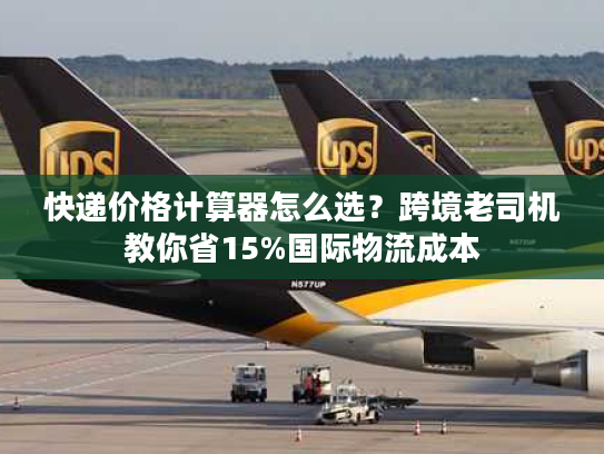 快递价格计算器怎么选？跨境老司机教你省15%国际物流成本