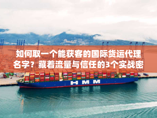 如何取一个能获客的国际货运代理名字?藏着流量与信任的3个实战密码 如何取一个能获客的国际货运代理名字?藏着流量与信任的3个实战密码