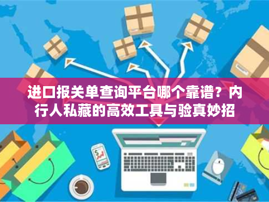 进口报关单查询平台哪个靠谱?内行人私藏的高效工具与验真妙招 进口报关单查询平台哪个靠谱?内行人私藏的高效工具与验真妙招