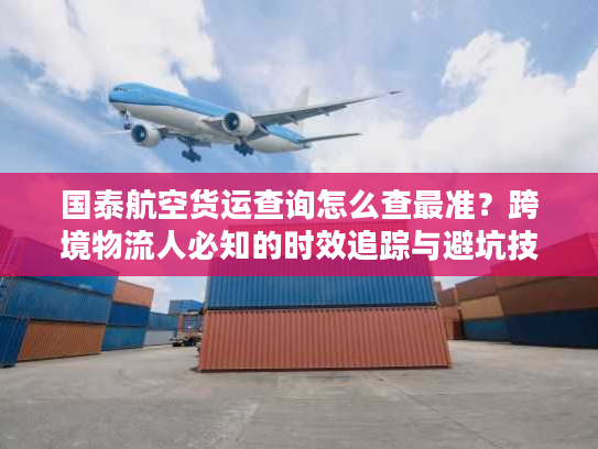 国泰航空货运查询怎么查最准？跨境物流人必知的时效追踪与避坑技巧