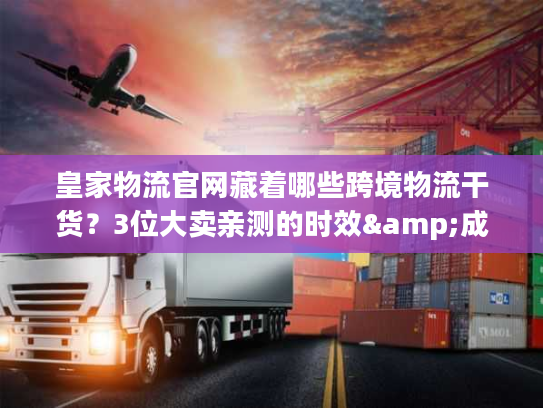 皇家物流官网藏着哪些跨境物流干货？3位大卖亲测的时效&成本密码