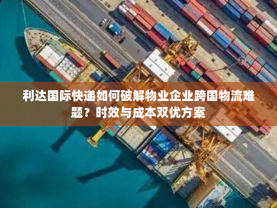 利达国际快递如何破解物业企业跨国物流难题?时效与成本双优方案 利达国际快递如何破解物业企业跨国物流难题?时效与成本双优方案