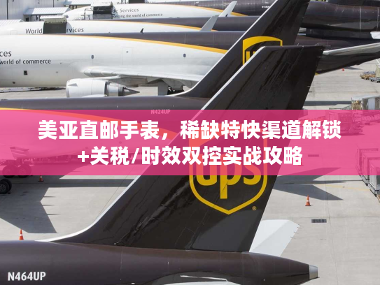 美亚直邮手表，稀缺特快渠道解锁+关税/时效双控实战攻略