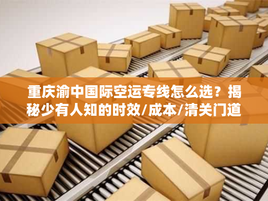 重庆渝中国际空运专线怎么选?揭秘少有人知的时效/成本/清关门道 重庆渝中国际空运专线怎么选?揭秘少有人知的时效/成本/清关门道