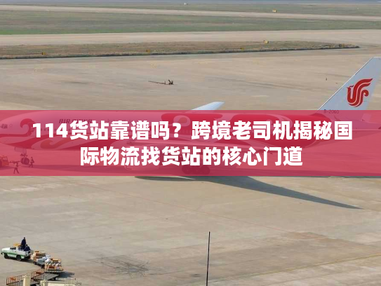 114货站靠谱吗？跨境老司机揭秘国际物流找货站的核心门道