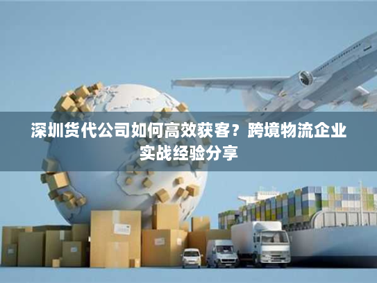 深圳货代公司如何高效获客？跨境物流企业实战经验分享