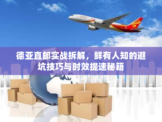 德亚直邮实战拆解，鲜有人知的避坑技巧与时效提速秘籍