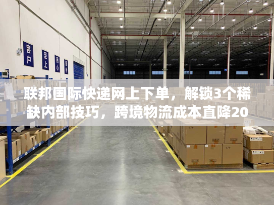 联邦国际快递网上下单，解锁3个稀缺内部技巧，跨境物流成本直降20%