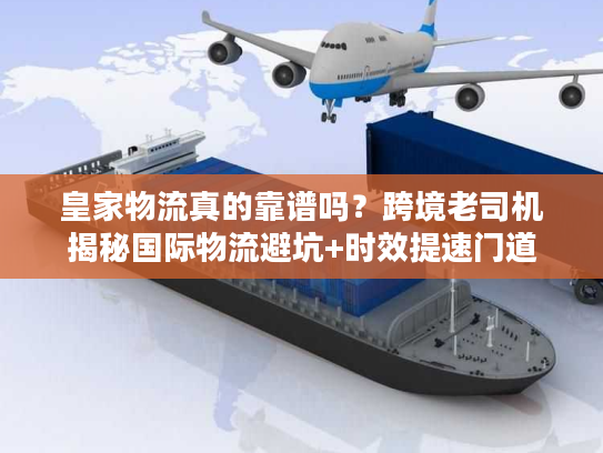 皇家物流真的靠谱吗？跨境老司机揭秘国际物流避坑+时效提速门道