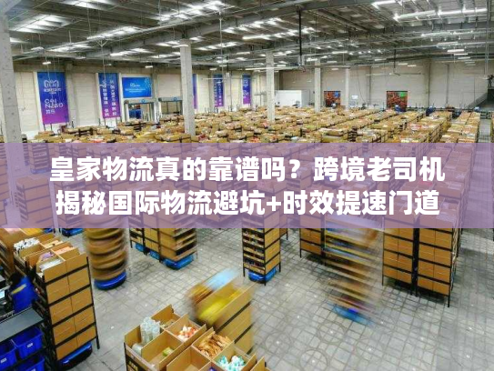 皇家物流真的靠谱吗？跨境老司机揭秘国际物流避坑+时效提速门道
