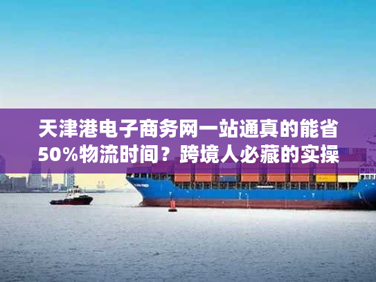 天津港电子商务网一站通真的能省50%物流时间？跨境人必藏的实操干货