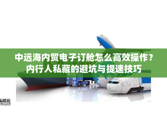 中远海内贸电子订舱怎么高效操作？内行人私藏的避坑与提速技巧