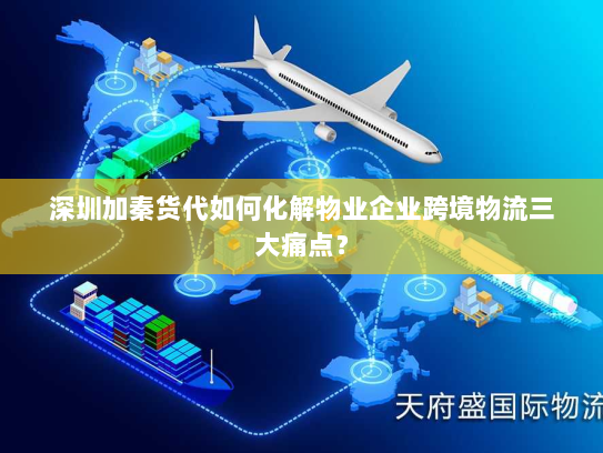 深圳加秦货代如何化解物业企业跨境物流三大痛点? 深圳加秦货代如何化解物业企业跨境物流三大痛点?