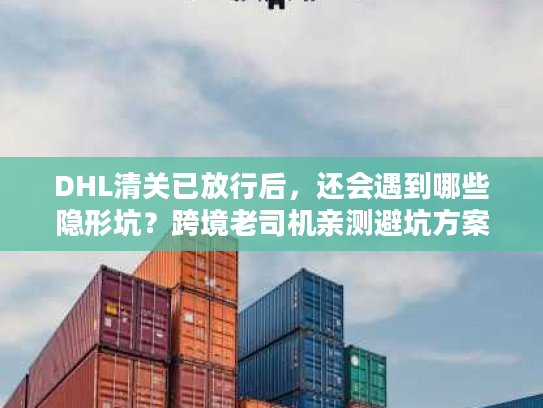 DHL清关已放行后，还会遇到哪些隐形坑？跨境老司机亲测避坑方案