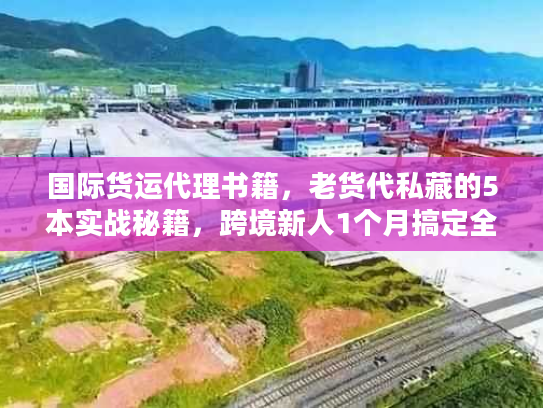 国际货运代理书籍，老货代私藏的5本实战秘籍，跨境新人1个月搞定全流程