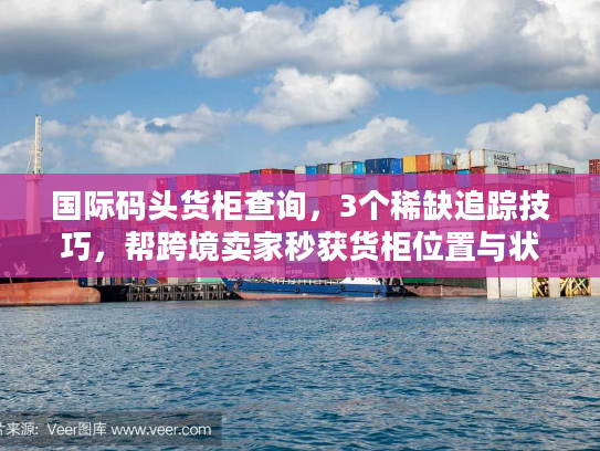 国际码头货柜查询,3个稀缺追踪技巧,帮跨境卖家秒获货柜位置与状态 国际码头货柜查询,3个稀缺追踪技巧,帮跨境卖家秒获货柜位置与状态