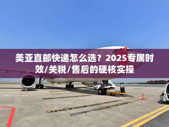 美亚直邮快递怎么选?2025专属时效/关税/售后的硬核实操 美亚直邮快递怎么选?2025专属时效/关税/售后的硬核实操