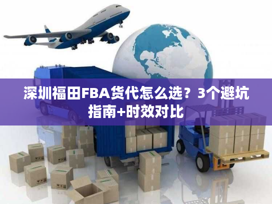 深圳福田FBA货代怎么选?3个避坑指南+时效对比 深圳福田FBA货代怎么选?3个避坑指南+时效对比