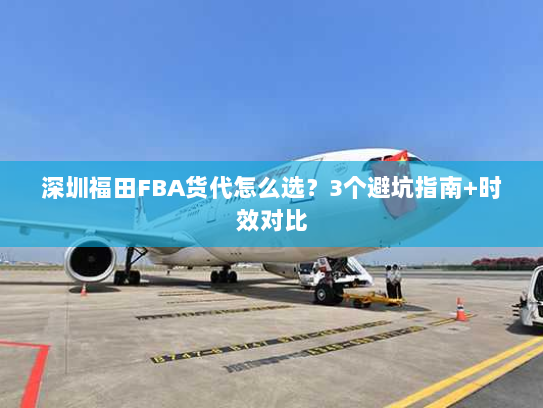 深圳福田FBA货代怎么选?3个避坑指南+时效对比 深圳福田FBA货代怎么选?3个避坑指南+时效对比