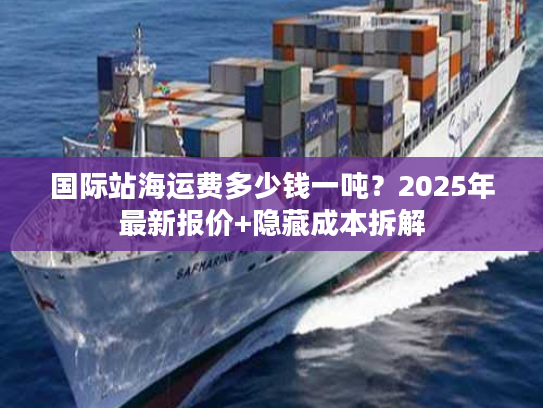 国际站海运费多少钱一吨？2025年最新报价+隐藏成本拆解