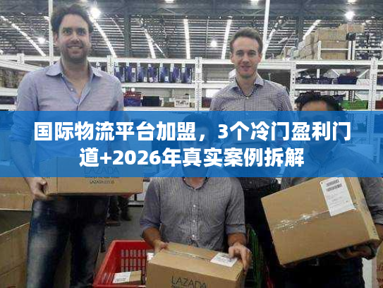 国际物流平台加盟，3个冷门盈利门道+2026年真实案例拆解