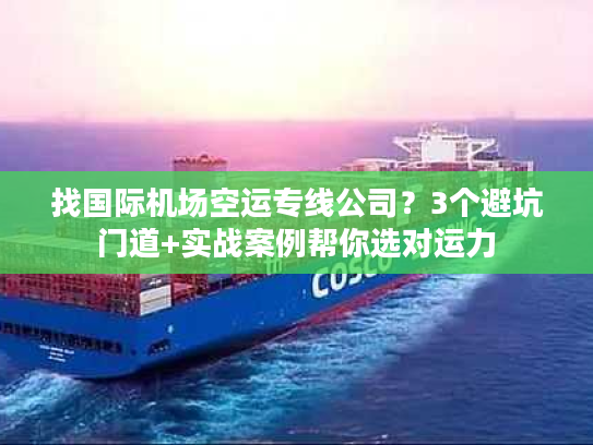 找国际机场空运专线公司？3个避坑门道+实战案例帮你选对运力