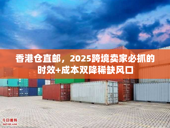 香港仓直邮，2025跨境卖家必抓的时效+成本双降稀缺风口
