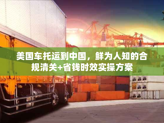 美国车托运到中国，鲜为人知的合规清关+省钱时效实操方案