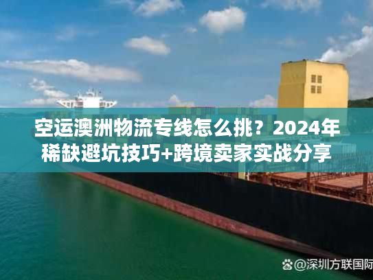 空运澳洲物流专线怎么挑？2024年稀缺避坑技巧+跨境卖家实战分享