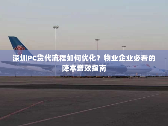 深圳PC货代流程如何优化？物业企业必看的降本增效指南