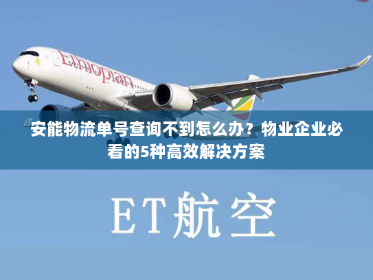 安能物流单号查询不到怎么办?物业企业必看的5种高效解决方案 安能物流单号查询不到怎么办?物业企业必看的5种高效解决方案