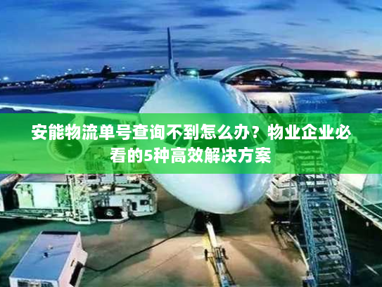 安能物流单号查询不到怎么办?物业企业必看的5种高效解决方案 安能物流单号查询不到怎么办?物业企业必看的5种高效解决方案