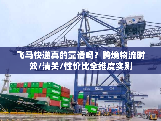 飞马快递真的靠谱吗？跨境物流时效/清关/性价比全维度实测